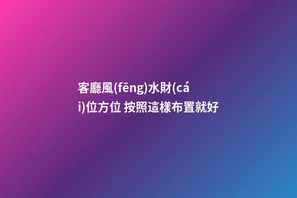 客廳風(fēng)水財(cái)位方位 按照這樣布置就好